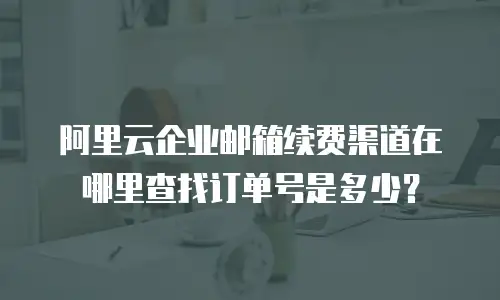 阿里云企业邮箱续费渠道在哪里查找订单号是多少?