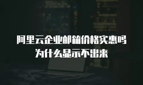 阿里云企业邮箱价格实惠吗为什么显示不出来