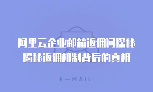 阿里云企业邮箱返佣问探秘揭秘返佣机制背后的真相