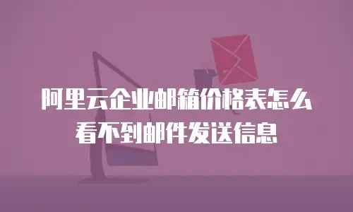 阿里云企业邮箱价格表怎么看不到邮件发送信息