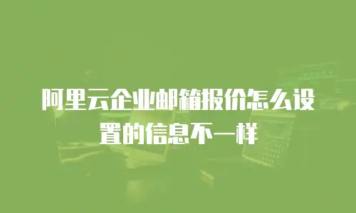 阿里云企业邮箱报价怎么设置的信息不一样