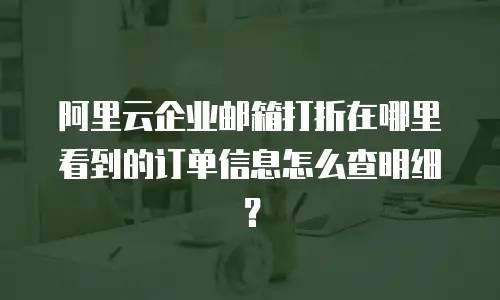 阿里云企业邮箱打折在哪里看到的订单信息怎么查明细？