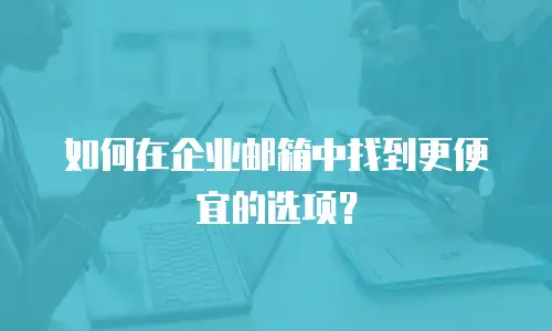 如何在企业邮箱中找到更便宜的选项？
