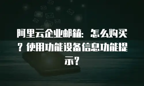 阿里云企业邮箱:怎么购买?使用功能设备信息功能提示?