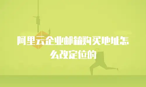 阿里云企业邮箱购买地址怎么改定位的
