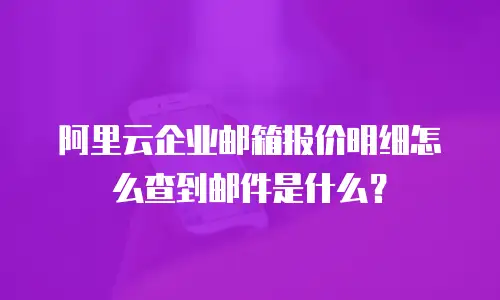 阿里云企业邮箱报价明细怎么查到邮件是什么？