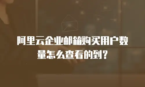 阿里云企业邮箱购买用户数量怎么查看的到？