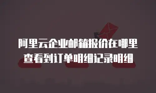 阿里云企业邮箱报价在哪里查看到订单明细记录明细