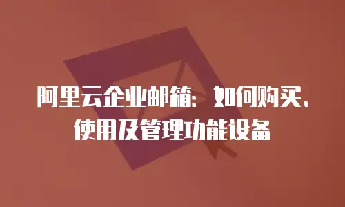阿里云企业邮箱：如何购买、使用及管理功能设备