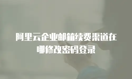 阿里云企业邮箱续费渠道在哪修改密码登录