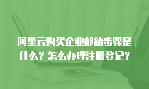 阿里云购买企业邮箱步骤是什么？怎么办理注册登记？