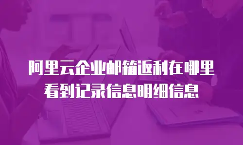 阿里云企业邮箱返利在哪里看到记录信息明细信息