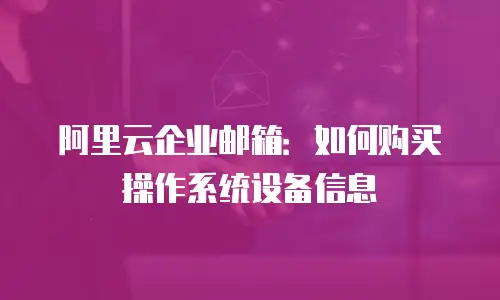 阿里云企业邮箱：如何购买操作系统设备信息