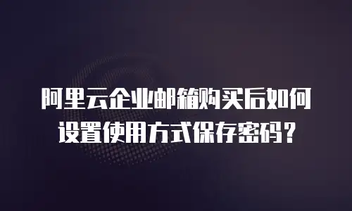 阿里云企业邮箱购买后如何设置使用方式保存密码?
