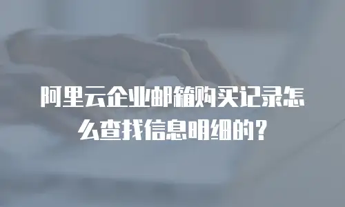 阿里云企业邮箱购买记录怎么查找信息明细的？