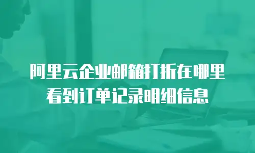 阿里云企业邮箱打折在哪里看到订单记录明细信息