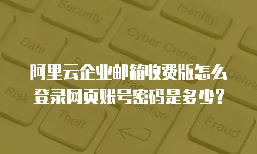 阿里云企业邮箱收费版怎么登录网页账号密码是多少？
