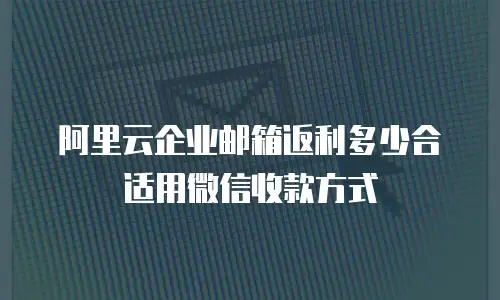 阿里云企业邮箱返利多少合适用微信收款方式
