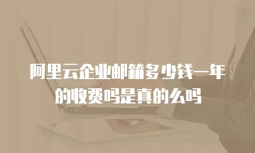 阿里云企业邮箱多少钱一年的收费吗是真的么吗