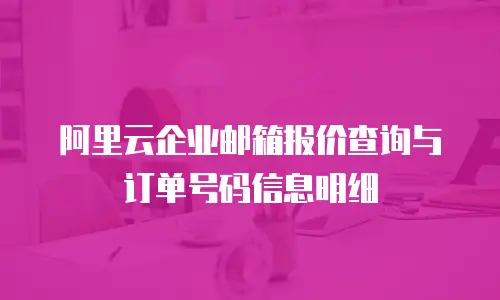 阿里云企业邮箱报价查询与订单号码信息明细