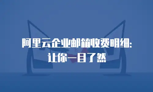 阿里云企业邮箱收费明细:让你一目了然