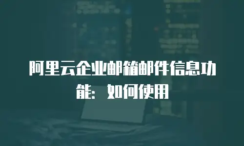 阿里云企业邮箱邮件信息功能:如何使用