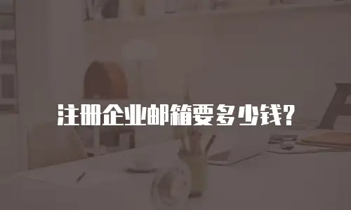 注册企业邮箱要多少钱？