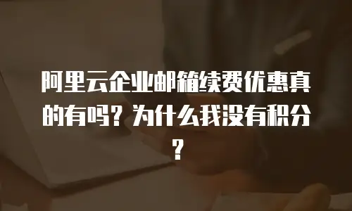阿里云企业邮箱续费优惠真的有吗？为什么我没有积分？