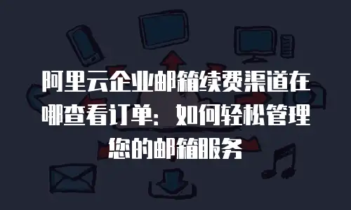阿里云企业邮箱续费渠道在哪查看订单：如何轻松管理您的邮箱服务