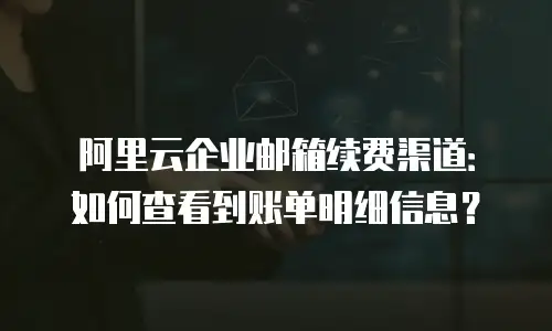 阿里云企业邮箱续费渠道：如何查看到账单明细信息？