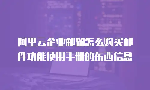 阿里云企业邮箱怎么购买邮件功能使用手册的东西信息