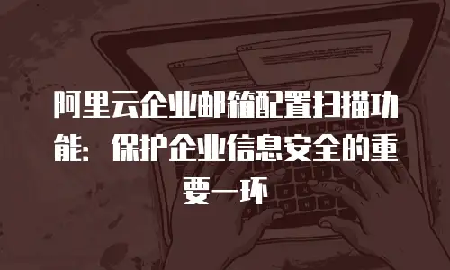 阿里云企业邮箱配置扫描功能：保护企业信息安全的重要一环
