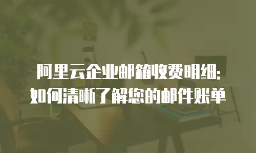 阿里云企业邮箱收费明细: 如何清晰了解您的邮件账单
