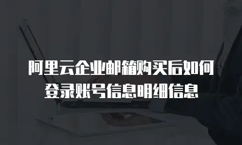 阿里云企业邮箱购买后如何登录账号信息明细信息