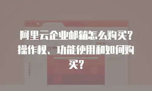 阿里云企业邮箱怎么购买？操作权、功能使用和如何购买？