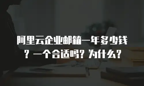 阿里云企业邮箱一年多少钱？一个合适吗？为什么？
