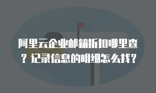 阿里云企业邮箱折扣哪里查？记录信息的明细怎么找？