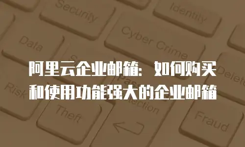 阿里云企业邮箱：如何购买和使用功能强大的企业邮箱