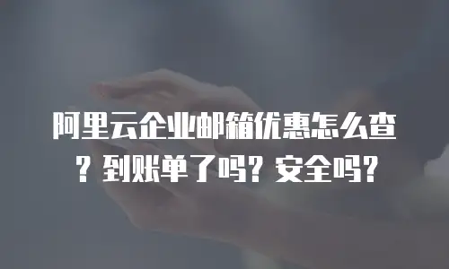 阿里云企业邮箱优惠怎么查？到账单了吗？安全吗？