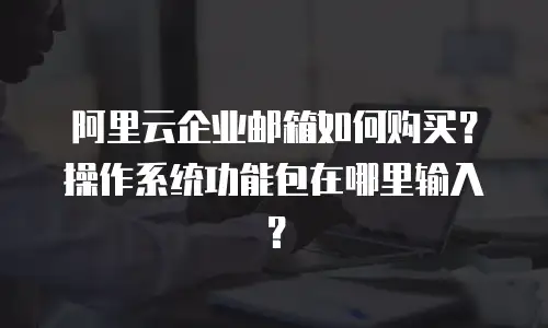 阿里云企业邮箱如何购买？操作系统功能包在哪里输入？