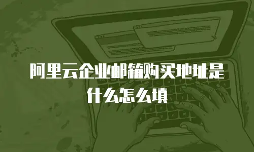 阿里云企业邮箱购买地址是什么怎么填