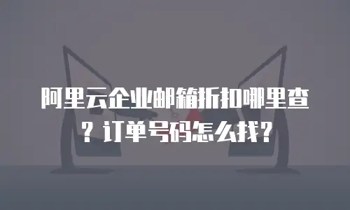阿里云企业邮箱折扣哪里查?订单号码怎么找?
