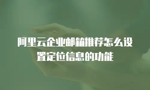 阿里云企业邮箱推荐怎么设置定位信息的功能