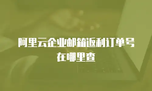 阿里云企业邮箱返利订单号在哪里查