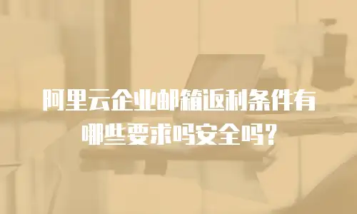 阿里云企业邮箱返利条件有哪些要求吗安全吗?