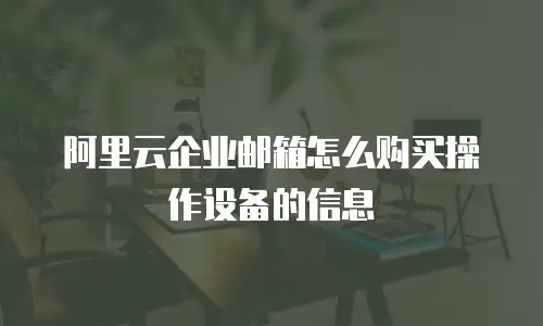 阿里云企业邮箱怎么购买操作设备的信息