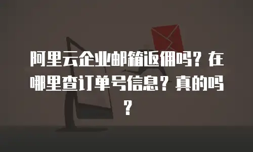 阿里云企业邮箱返佣吗？在哪里查订单号信息？真的吗？