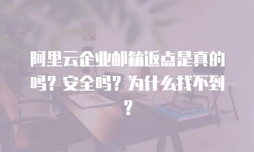 阿里云企业邮箱返点是真的吗？安全吗？为什么找不到？
