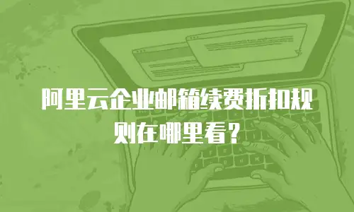 阿里云企业邮箱续费折扣规则在哪里看?
