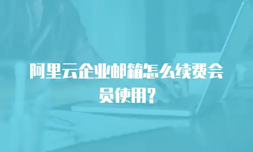 阿里云企业邮箱怎么续费会员使用?